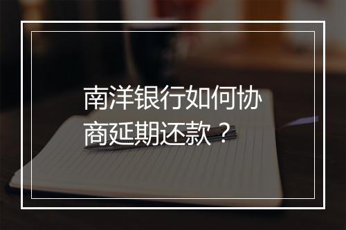 南洋银行如何协商延期还款?