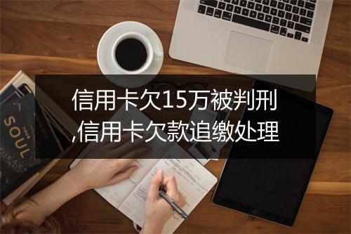 信用卡欠15万被判刑,信用卡欠款追缴处理