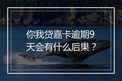 你我贷嘉卡逾期9天会有什么后果?
