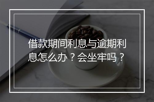 借款期间利息与逾期利息怎么办?会坐牢吗?
