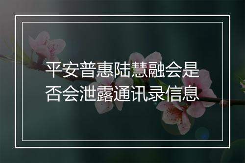平安普惠陆慧融会是否会泄露通讯录信息