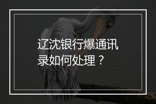 辽沈银行爆通讯录如何处理?