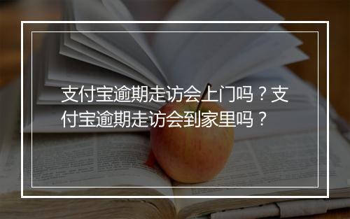 支付宝逾期走访会上门吗?支付宝逾期走访会到家里吗?