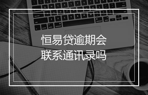 恒易贷逾期会联系通讯录吗