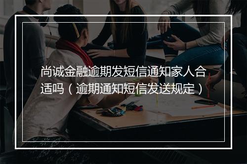 尚诚金融逾期发短信通知家人合适吗(逾期通知短信发送规定)