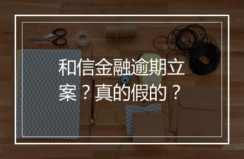 和信金融逾期立案?真的假的?