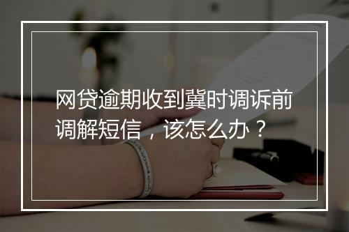 网贷逾期收到冀时调诉前调解短信,该怎么办?