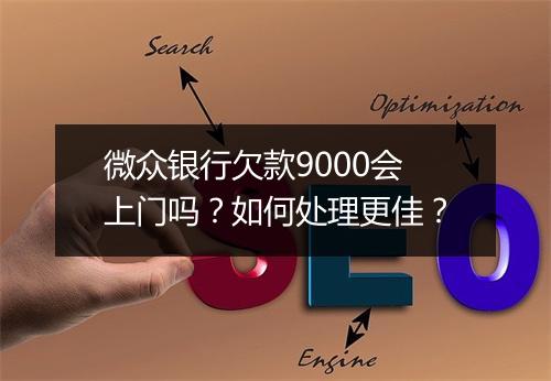 微众银行欠款9000会上门吗?如何处理更佳?