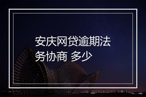 安庆网贷逾期法务协商 多少