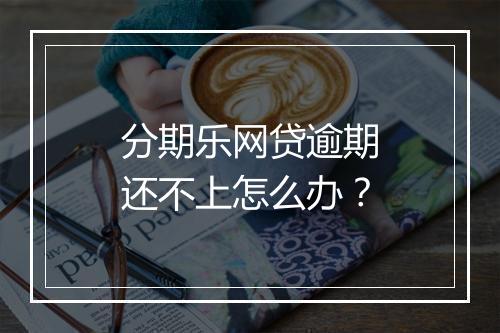分期乐网贷逾期还不上怎么办?