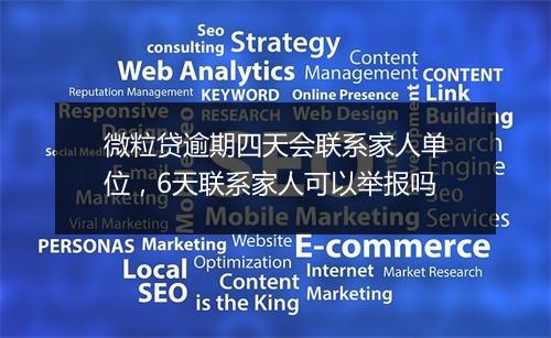 微粒贷逾期四天会联系家人单位,6天联系家人可以举报吗