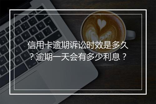 信用卡逾期诉讼时效是多久?逾期一天会有多少利息?