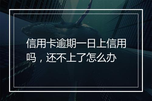 信用卡逾期一日上信用吗,还不上了怎么办