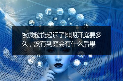 被微粒贷起诉了排期开庭要多久,没有到庭会有什么后果