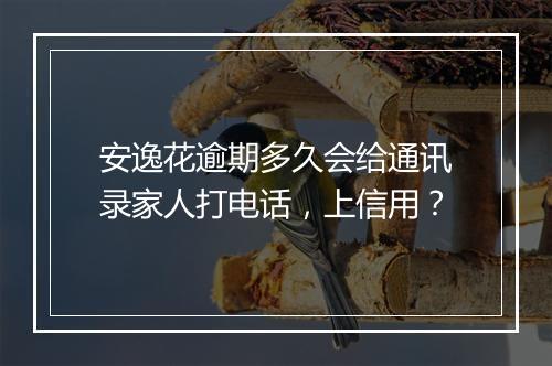安逸花逾期多久会给通讯录家人打电话,上信用?