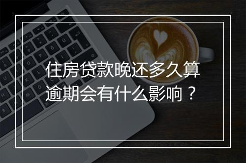 住房贷款晚还多久算逾期会有什么影响?