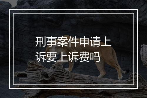 刑事案件申请上诉要上诉费吗