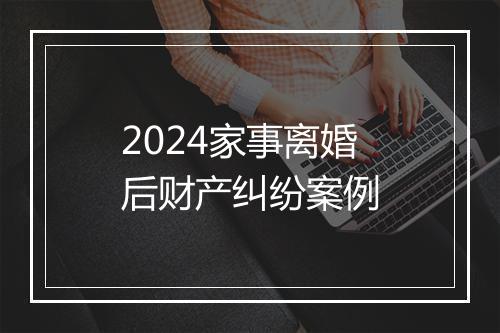 2024家事离婚后财产纠纷案例