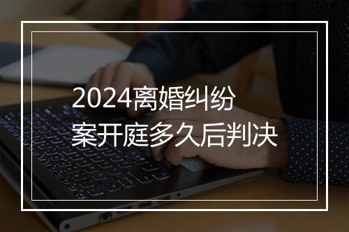 2024离婚纠纷案开庭多久后判决