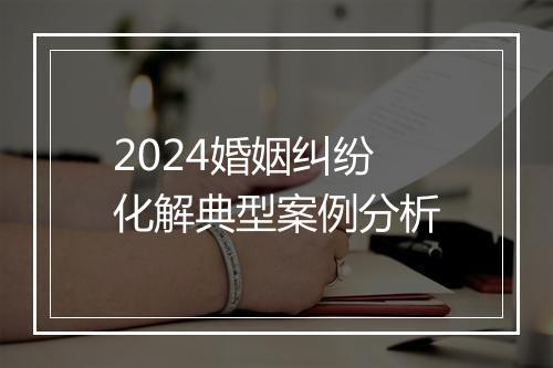 2024婚姻纠纷化解典型案例分析