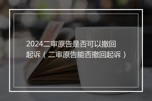 2024二审原告是否可以撤回起诉(二审原告能否撤回起诉)