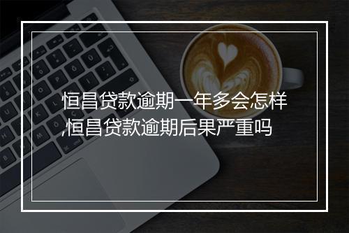 恒昌贷款逾期一年多会怎样,恒昌贷款逾期后果严重吗