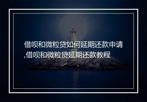 借呗和微粒贷如何延期还款申请,借呗和微粒贷延期还款教程