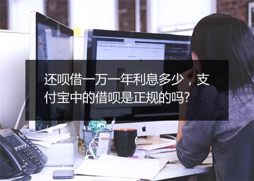 还呗借一万一年利息多少,支付宝中的借呗是正规的吗?