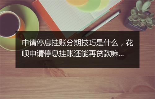 申请停息挂账分期技巧是什么,花呗申请停息挂账还能再贷款嘛怎么办