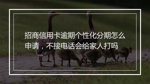 招商信用卡逾期个性化分期怎么申请,不接电话会给家人打吗