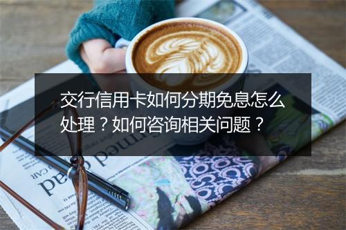 交行信用卡如何分期免息怎么处理?如何咨询相关问题?