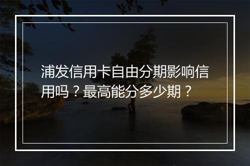 浦发信用卡自由分期影响信用吗?最高能分多少期?