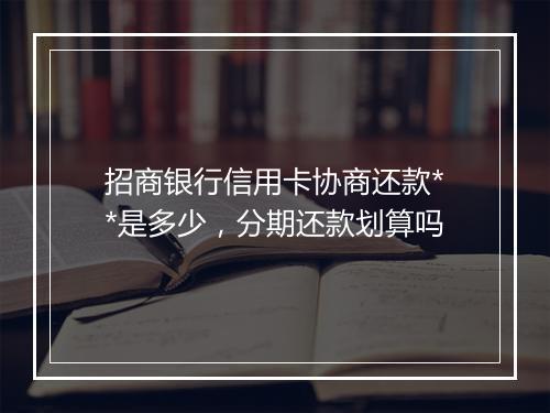招商银行信用卡协商还款**是多少,分期还款划算吗