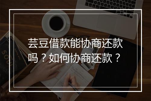 芸豆借款能协商还款吗?如何协商还款?