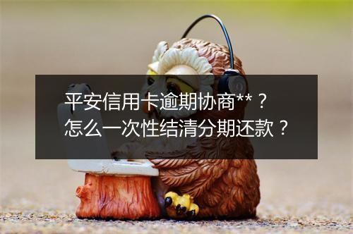 平安信用卡逾期协商**?怎么一次性结清分期还款?