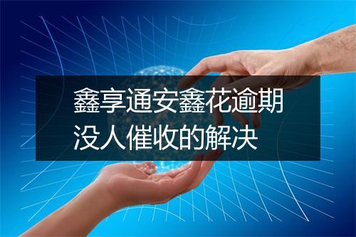鑫享通安鑫花逾期没人催收的解决