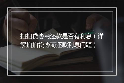 拍拍贷协商还款是否有利息(详解拍拍贷协商还款利息问题)