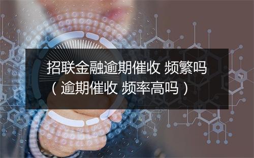 招联金融逾期催收 频繁吗(逾期催收 频率高吗)