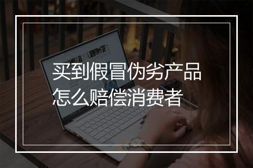 买到假冒伪劣产品怎么赔偿消费者