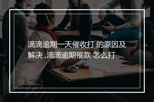 滴滴逾期一天催收打 的原因及解决 ,滴滴逾期催款 怎么打