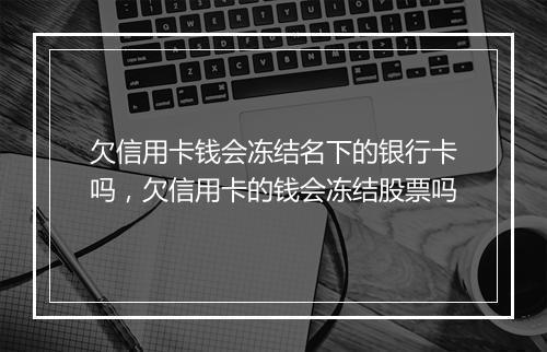 欠信用卡钱会冻结名下的银行卡吗,欠信用卡的钱会冻结股票吗