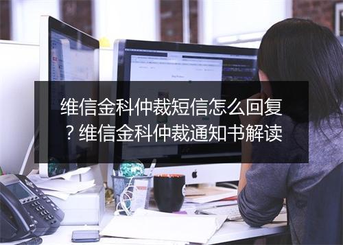 维信金科仲裁短信怎么回复?维信金科仲裁通知书解读