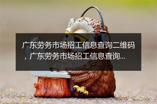 广东劳务市场招工信息查询二维码,广东劳务市场招工信息查询二维码在哪里