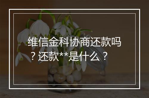 维信金科协商还款吗?还款**是什么?