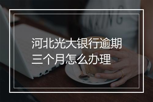 河北光大银行逾期三个月怎么办理