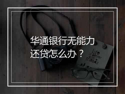 华通银行无能力还贷怎么办?
