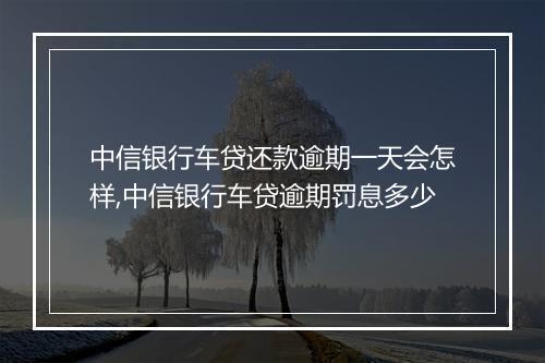 中信银行车贷还款逾期一天会怎样,中信银行车贷逾期罚息多少