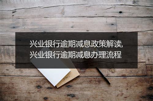 兴业银行逾期减息政策解读,兴业银行逾期减息办理流程