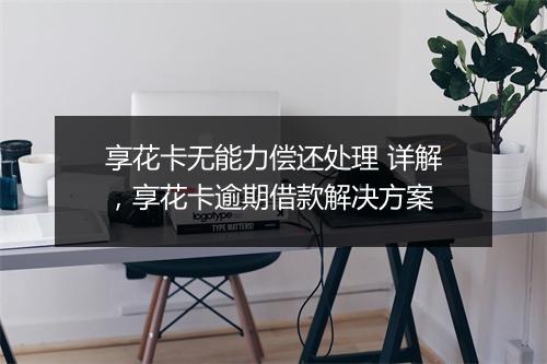 享花卡无能力偿还处理 详解,享花卡逾期借款解决方案
