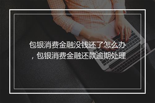包银消费金融没钱还了怎么办,包银消费金融还款逾期处理